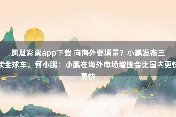 凤凰彩票app下载 向海外要增量？小鹏发布三款全球车，何小鹏：小鹏在海外市场增速会比国内更快