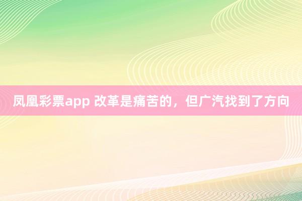 凤凰彩票app 改革是痛苦的,但广汽找到了方向