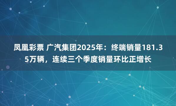 凤凰彩票 广汽集团2025年：终端销量181.35万辆，连续三个季度销量环比正增长