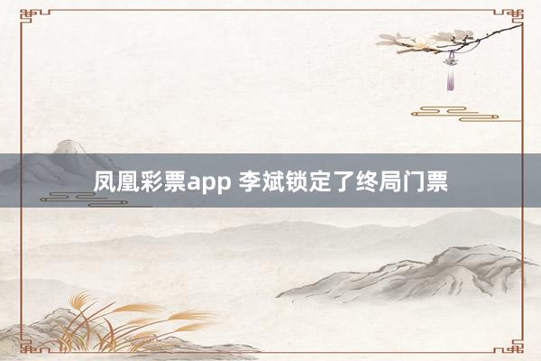 凤凰彩票app 李斌锁定了终局门票