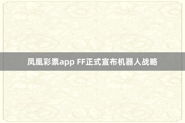 凤凰彩票app FF正式宣布机器人战略