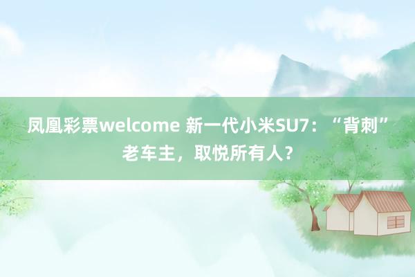 凤凰彩票welcome 新一代小米SU7：“背刺”老车主，取悦所有人？