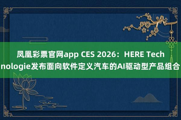 凤凰彩票官网app CES 2026：HERE Technologie发布面向软件定义汽车的AI驱动型产品组合