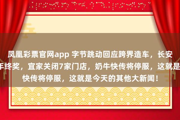 凤凰彩票官网app 字节跳动回应跨界造车，长安汽车辟谣网传取消年终奖，宜家关闭7家门店，奶牛快传将停服，这就是今天的其他大新闻！