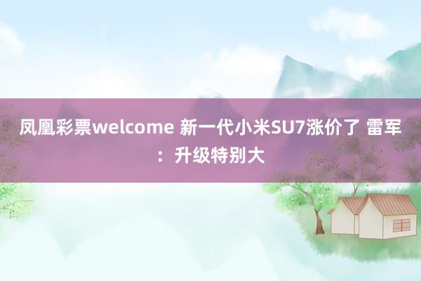 凤凰彩票welcome 新一代小米SU7涨价了 雷军：升级特别大