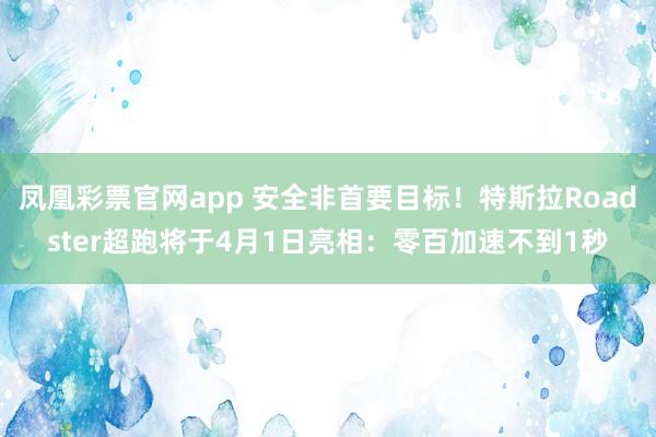 凤凰彩票官网app 安全非首要目标！特斯拉Roadster超跑将于4月1日亮相：零百加速不到1秒
