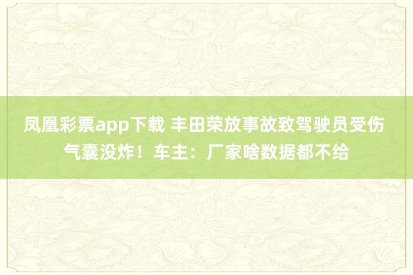 凤凰彩票app下载 丰田荣放事故致驾驶员受伤 气囊没炸！车主：厂家啥数据都不给