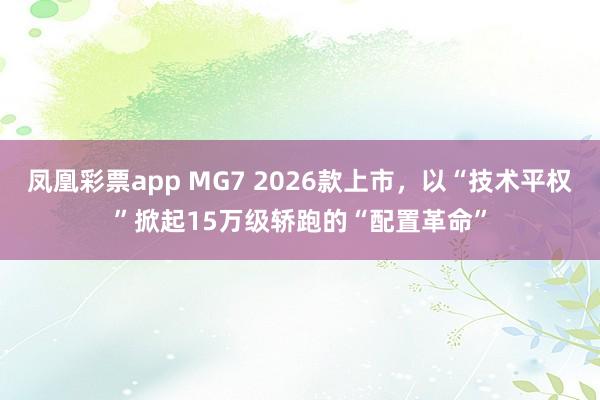凤凰彩票app MG7 2026款上市，以“技术平权”掀起15万级轿跑的“配置革命”