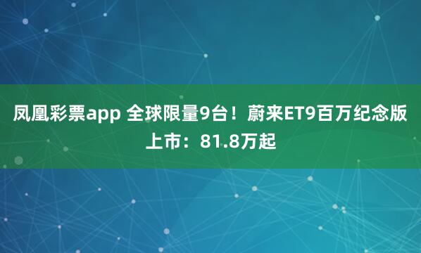 凤凰彩票app 全球限量9台！蔚来ET9百万纪念版上市：81.8万起
