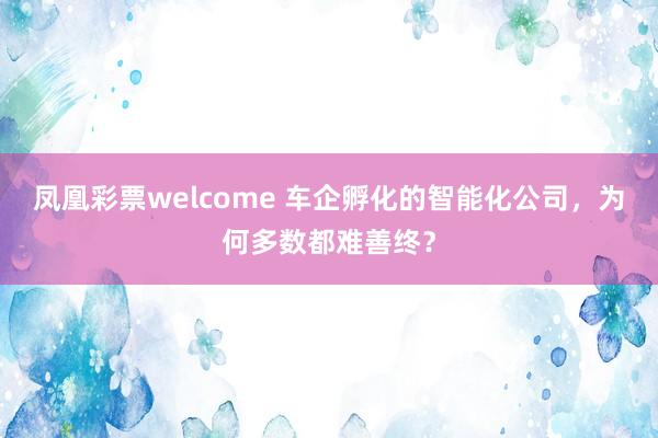 凤凰彩票welcome 车企孵化的智能化公司，为何多数都难善终？