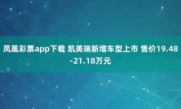 凤凰彩票app下载 凯美瑞新增车型上市 售价19.48-21.18万元