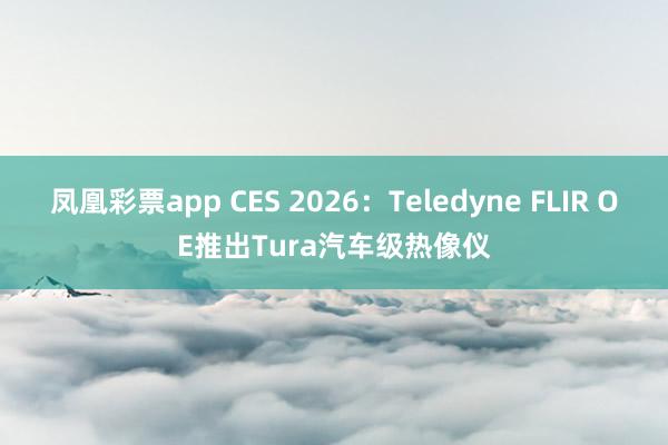 凤凰彩票app CES 2026：Teledyne FLIR OE推出Tura汽车级热像仪