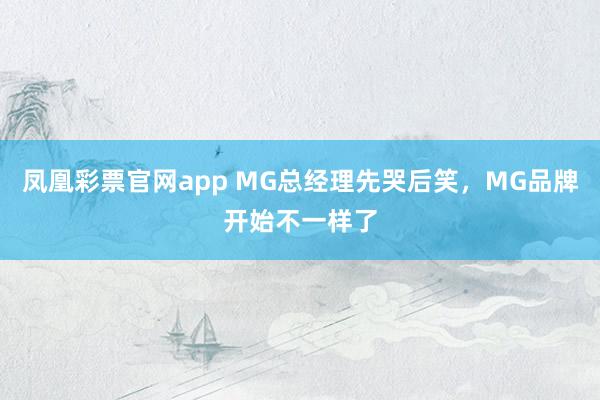凤凰彩票官网app MG总经理先哭后笑，MG品牌开始不一样了