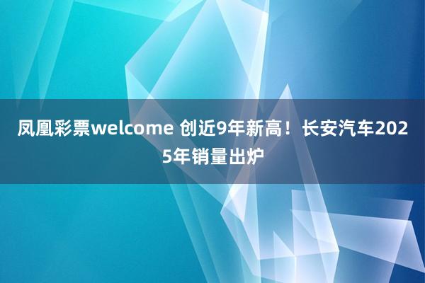 凤凰彩票welcome 创近9年新高！长安汽车2025年销量出炉