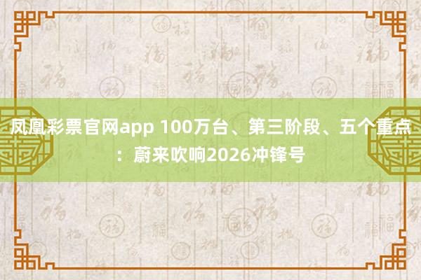凤凰彩票官网app 100万台、第三阶段、五个重点：蔚来吹响2026冲锋号