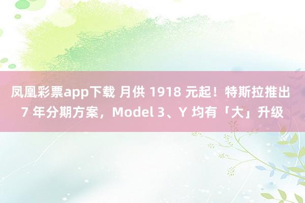 凤凰彩票app下载 月供 1918 元起！特斯拉推出 7 年分期方案，Model 3、Y 均有「大」升级