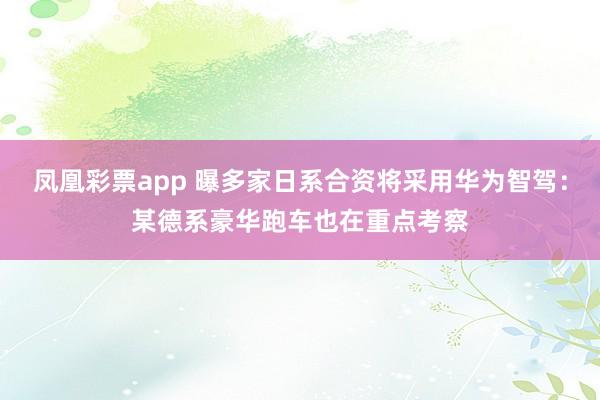 凤凰彩票app 曝多家日系合资将采用华为智驾：某德系豪华跑车也在重点考察