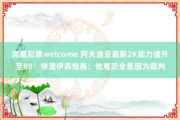 凤凰彩票welcome 阿夫迪亚最新2K能力值升至89！惨遭伊森炮轰：他难防全是因为裁判