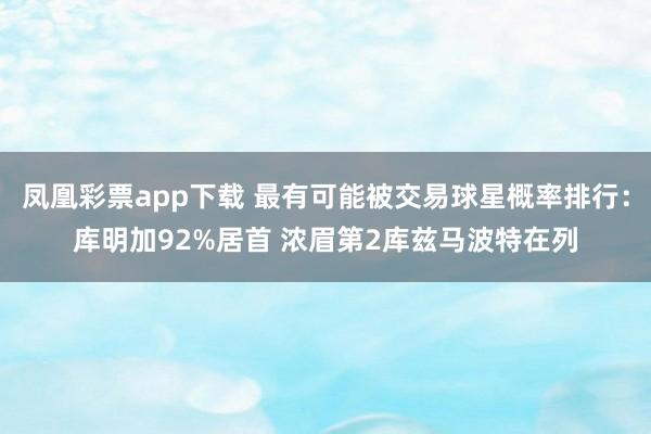 凤凰彩票app下载 最有可能被交易球星概率排行：库明加92%居首 浓眉第2库兹马波特在列