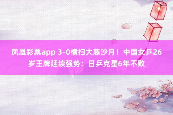凤凰彩票app 3-0横扫大藤沙月！中国女乒26岁王牌延续强势：日乒克星6年不败