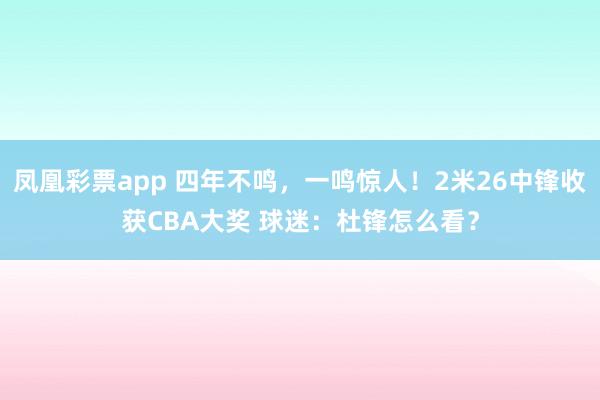 凤凰彩票app 四年不鸣，一鸣惊人！2米26中锋收获CBA大奖 球迷：杜锋怎么看？