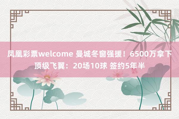 凤凰彩票welcome 曼城冬窗强援！6500万拿下顶级飞翼：20场10球 签约5年半