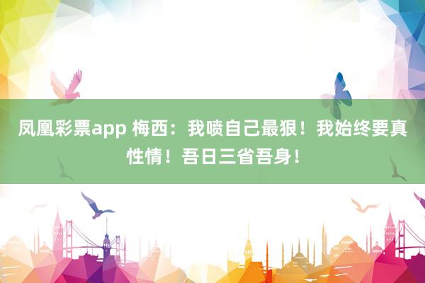 凤凰彩票app 梅西：我喷自己最狠！我始终要真性情！吾日三省吾身！