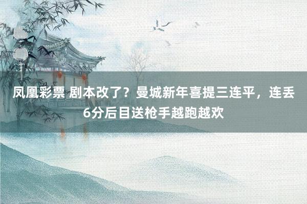 凤凰彩票 剧本改了？曼城新年喜提三连平，连丢6分后目送枪手越跑越欢