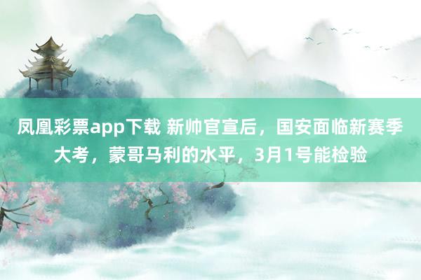 凤凰彩票app下载 新帅官宣后，国安面临新赛季大考，蒙哥马利的水平，3月1号能检验