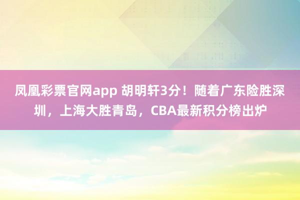 凤凰彩票官网app 胡明轩3分！随着广东险胜深圳，上海大胜青岛，CBA最新积分榜出炉