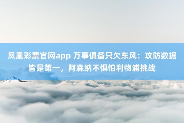 凤凰彩票官网app 万事俱备只欠东风：攻防数据皆是第一，阿森纳不惧怕利物浦挑战