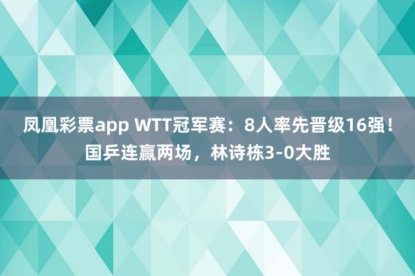 凤凰彩票app WTT冠军赛：8人率先晋级16强！国乒连赢两场，林诗栋3-0大胜