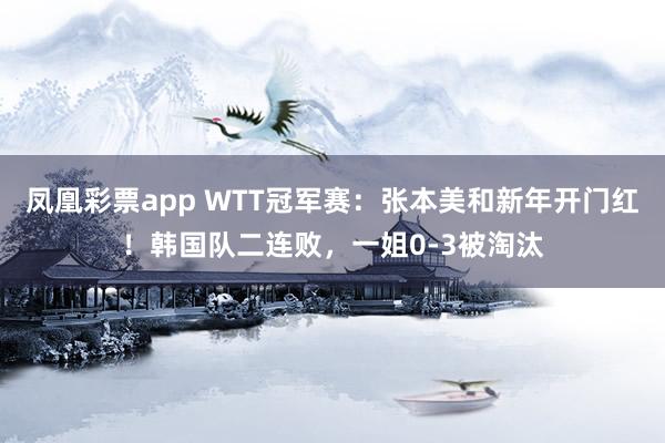 凤凰彩票app WTT冠军赛：张本美和新年开门红！韩国队二连败，一姐0-3被淘汰