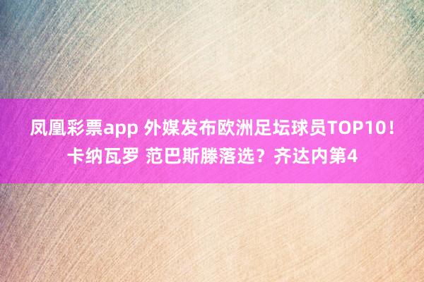 凤凰彩票app 外媒发布欧洲足坛球员TOP10！卡纳瓦罗 范巴斯滕落选？齐达内第4