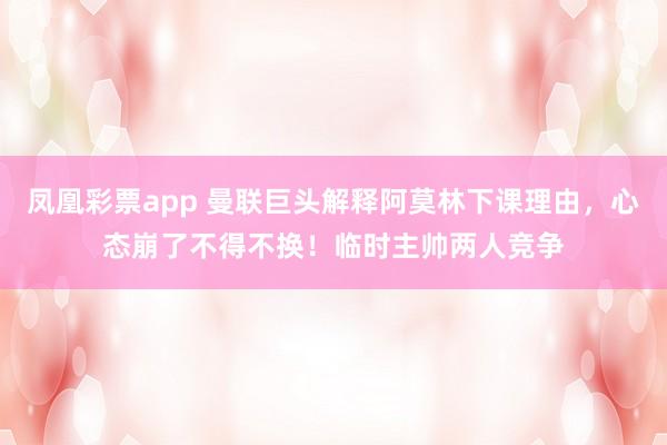 凤凰彩票app 曼联巨头解释阿莫林下课理由，心态崩了不得不换！临时主帅两人竞争