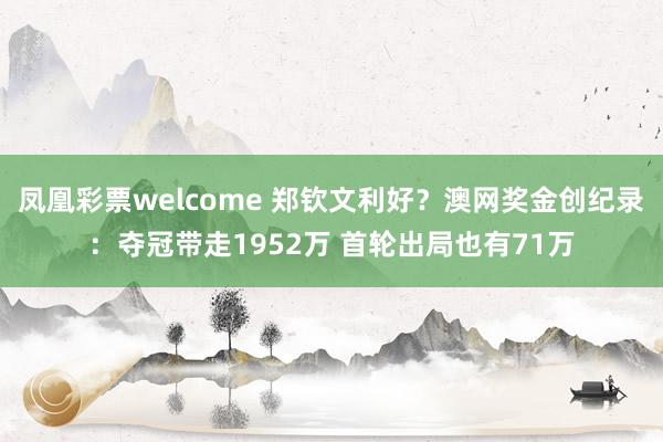 凤凰彩票welcome 郑钦文利好？澳网奖金创纪录：夺冠带走1952万 首轮出局也有71万