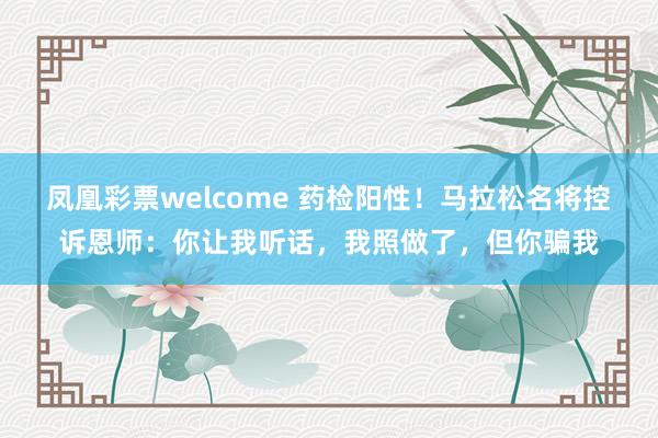 凤凰彩票welcome 药检阳性！马拉松名将控诉恩师：你让我听话，我照做了，但你骗我