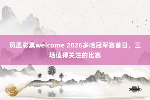 凤凰彩票welcome 2026多哈冠军赛首日，三场值得关注的比赛