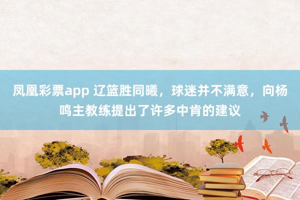 凤凰彩票app 辽篮胜同曦，球迷并不满意，向杨鸣主教练提出了许多中肯的建议