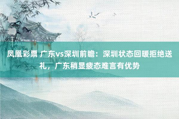 凤凰彩票 广东vs深圳前瞻:深圳状态回暖拒绝送礼,广东稍显疲态难言有优势
