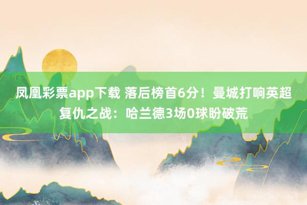 凤凰彩票app下载 落后榜首6分！曼城打响英超复仇之战：哈兰德3场0球盼破荒