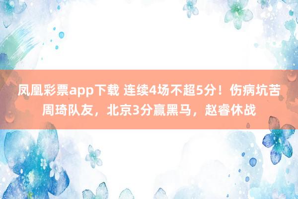 凤凰彩票app下载 连续4场不超5分！伤病坑苦周琦队友，北京3分赢黑马，赵睿休战