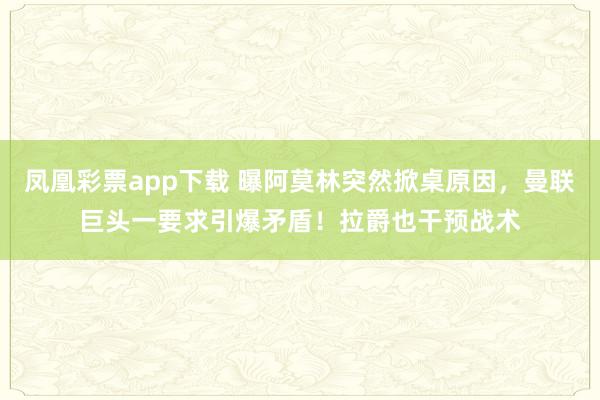 凤凰彩票app下载 曝阿莫林突然掀桌原因，曼联巨头一要求引爆矛盾！拉爵也干预战术