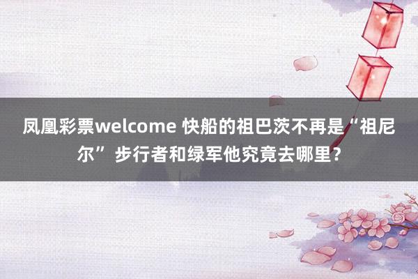 凤凰彩票welcome 快船的祖巴茨不再是“祖尼尔” 步行者和绿军他究竟去哪里？
