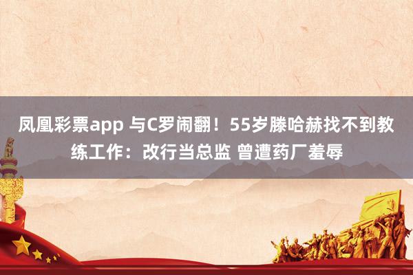 凤凰彩票app 与C罗闹翻！55岁滕哈赫找不到教练工作：改行当总监 曾遭药厂羞辱