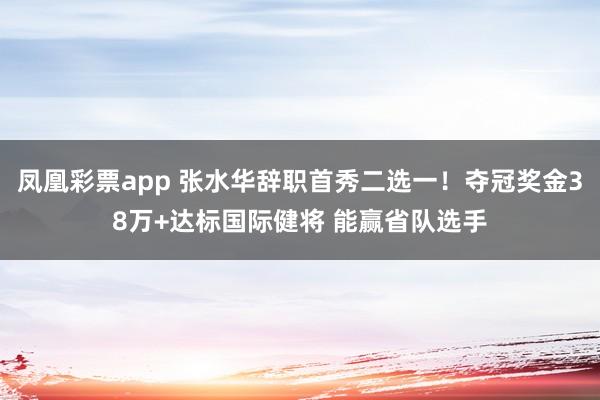 凤凰彩票app 张水华辞职首秀二选一！夺冠奖金38万+达标国际健将 能赢省队选手