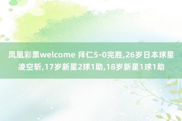 凤凰彩票welcome 拜仁5-0完胜,26岁日本球星凌空斩,17岁新星2球1助,18岁新星1球1助