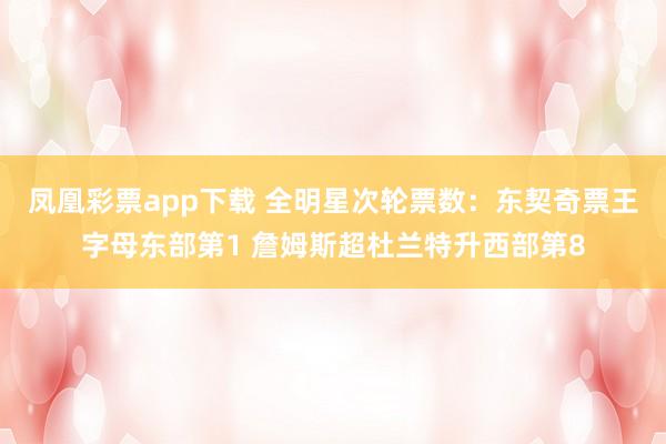 凤凰彩票app下载 全明星次轮票数：东契奇票王字母东部第1 詹姆斯超杜兰特升西部第8