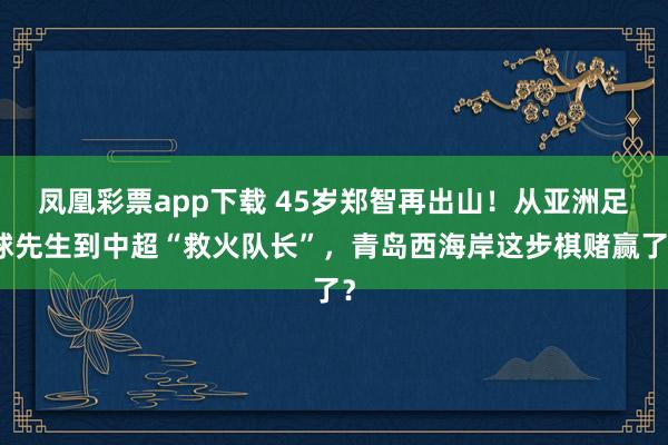 凤凰彩票app下载 45岁郑智再出山！从亚洲足球先生到中超“救火队长”，青岛西海岸这步棋赌赢了？