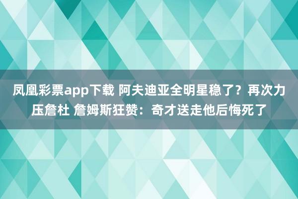 凤凰彩票app下载 阿夫迪亚全明星稳了？再次力压詹杜 詹姆斯狂赞：奇才送走他后悔死了